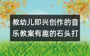 教幼兒即興創(chuàng)作的音樂教案：有趣的石頭打擊樂器