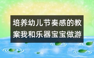 培養(yǎng)幼兒節(jié)奏感的教案：我和樂器寶寶做游戲