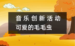 音 樂(lè) 創(chuàng) 新 活 動(dòng)——可愛(ài)的毛毛蟲(chóng)