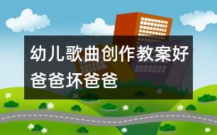 幼兒歌曲創(chuàng)作教案：好爸爸、壞爸爸