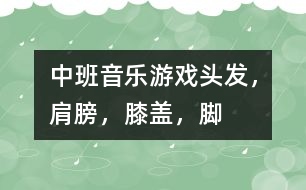 中班音樂游戲：頭發(fā)，肩膀，膝蓋，腳