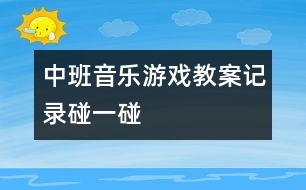 中班音樂游戲教案記錄：碰一碰