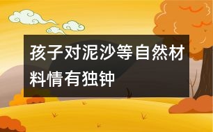 孩子對泥、沙等自然材料情有獨鐘