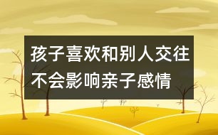 孩子喜歡和別人交往不會(huì)影響親子感情