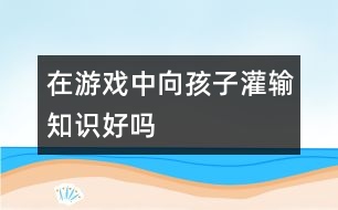 在游戲中向孩子灌輸知識好嗎