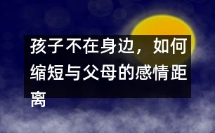 孩子不在身邊，如何縮短與父母的感情距離