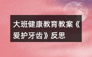 大班健康教育教案《愛(ài)護(hù)牙齒》反思