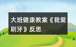 大班健康教案《我愛(ài)刷牙》反思