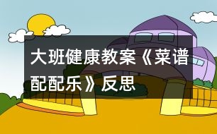 大班健康教案《菜譜配配樂》反思