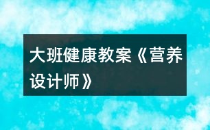 大班健康教案《營(yíng)養(yǎng)設(shè)計(jì)師》