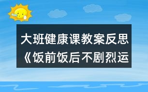 大班健康課教案反思《飯前飯后不劇烈運動》反思