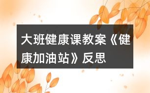 大班健康課教案《健康加油站》反思