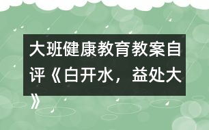 大班健康教育教案自評《白開水，益處大》