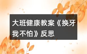 大班健康教案《換牙我不怕》反思