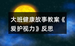 大班健康故事教案《愛護視力》反思