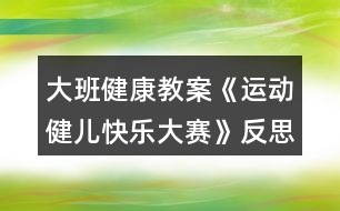 大班健康教案《運(yùn)動(dòng)健兒快樂(lè)大賽》反思