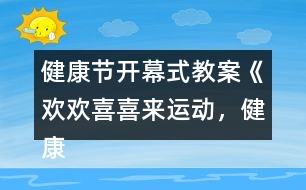 健康節(jié)開幕式教案《歡歡喜喜來運(yùn)動(dòng)，健康快樂共成長》