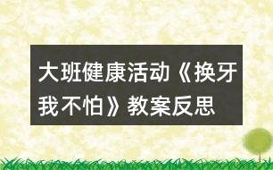 大班健康活動(dòng)《換牙我不怕》教案反思