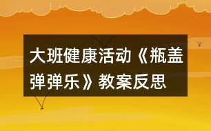 大班健康活動《瓶蓋彈彈樂》教案反思