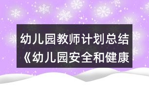 幼兒園教師計劃總結(jié)《幼兒園安全和健康工作總結(jié)》教案