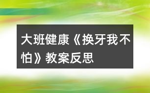 大班健康《換牙我不怕》教案反思