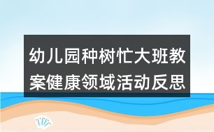 幼兒園種樹忙大班教案健康領(lǐng)域活動反思