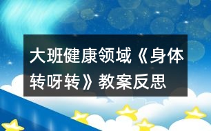 大班健康領(lǐng)域《身體轉(zhuǎn)呀轉(zhuǎn)》教案反思