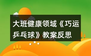 大班健康領(lǐng)域《巧運乒乓球》教案反思