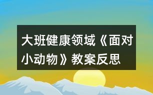 大班健康領(lǐng)域《面對(duì)小動(dòng)物》教案反思