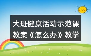 大班健康活動示范課教案《怎么辦》教學(xué)設(shè)計(jì)與反思