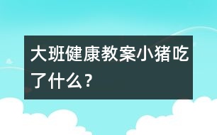 大班健康教案：小豬吃了什么？