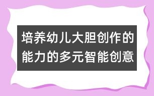 培養(yǎng)幼兒大膽創(chuàng)作的能力的多元智能創(chuàng)意課程