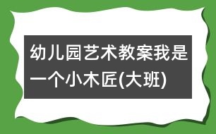 幼兒園藝術(shù)教案：我是一個(gè)小木匠(大班)