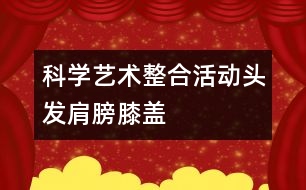 科學(xué)、藝術(shù)整合活動“頭發(fā)、肩膀、膝蓋、腳”