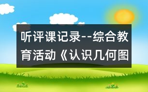 聽評(píng)課記錄--綜合教育活動(dòng)：《認(rèn)識(shí)幾何圖形》