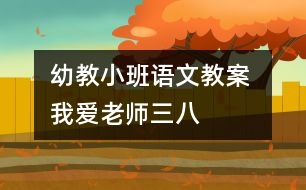 幼教小班語(yǔ)文教案 我愛老師（三八）