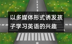 以多媒體形式誘發(fā)孩子學(xué)習(xí)英語的興趣