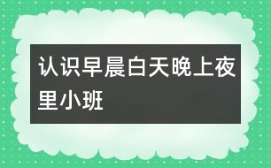 認(rèn)識(shí)早晨、白天、晚上、夜里（小班）