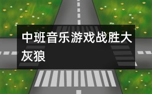 中班音樂游戲：戰(zhàn)勝大灰狼