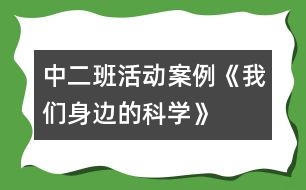 中二班活動案例《我們身邊的科學(xué)》