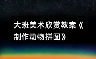 大班美術(shù)欣賞教案《制作“動物拼圖”》反思