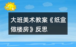 大班美術(shù)教案《紙盒做樓房》反思