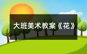 大班美術(shù)教案《花》