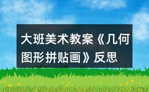 大班美術(shù)教案《幾何圖形拼貼畫(huà)》反思