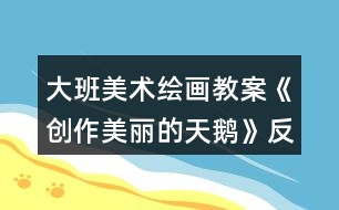 大班美術(shù)繪畫(huà)教案《創(chuàng)作美麗的天鵝》反思