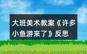 大班美術(shù)教案《許多小魚(yú)游來(lái)了》反思