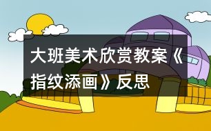 大班美術(shù)欣賞教案《指紋添畫》反思