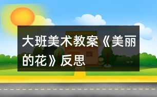 大班美術教案《美麗的花》反思