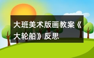 大班美術(shù)版畫(huà)教案《大輪船》反思