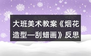 大班美術教案《煙花造型―刮蠟畫》反思